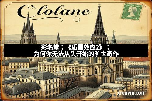 彩名堂:《质量效应2》:为何你无法从头开始的旷世奇作